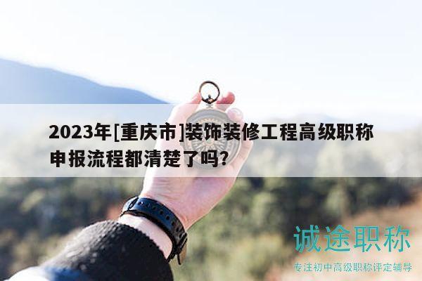 2023年[重慶市]裝飾裝修工程高級(jí)職稱申報(bào)流程都清楚了嗎？