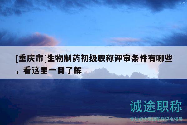 [重慶市]生物制藥初級(jí)職稱評(píng)審條件有哪些，看這里一目了解