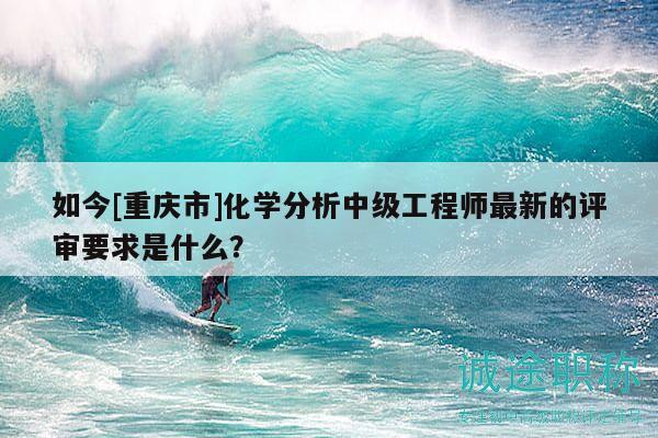 如今[重慶市]化學(xué)分析中級(jí)工程師最新的評(píng)審要求是什么？