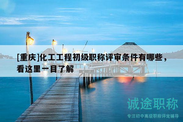 [重慶]化工工程初級職稱評審條件有哪些，看這里一目了解