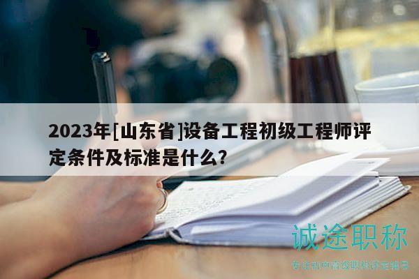 2023年[山東省]設(shè)備工程初級工程師評定條件及標準是什么？