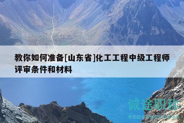 教你如何準備[山東省]化工工程中級工程師評審條件和材料