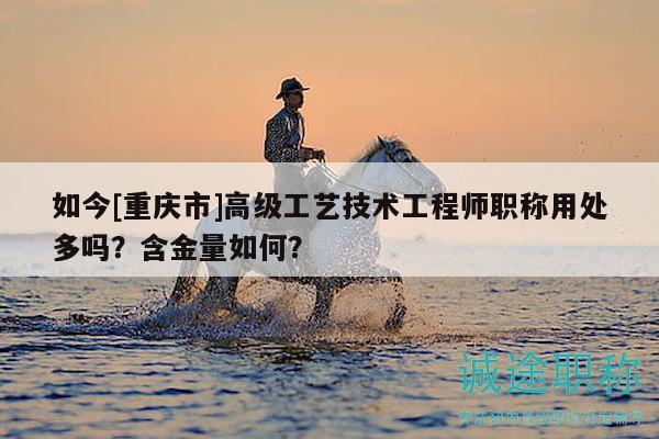 如今[重慶市]高級工藝技術工程師職稱用處多嗎？含金量如何？