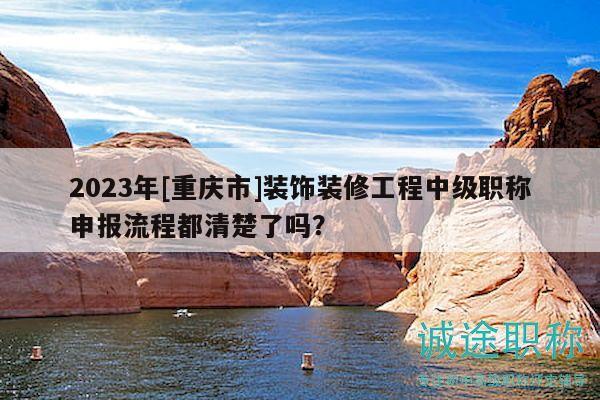 2023年[重慶市]裝飾裝修工程中級職稱申報流程都清楚了嗎？