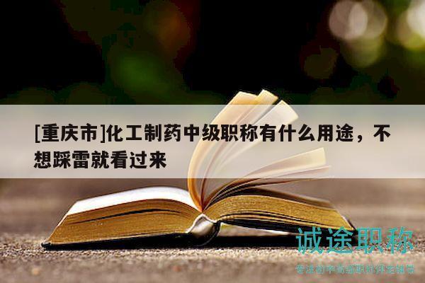 [重慶市]化工制藥中級(jí)職稱有什么用途，不想踩雷就看過(guò)來(lái)