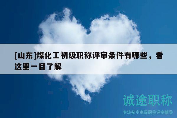 [山東]煤化工初級職稱評審條件有哪些，看這里一目了解