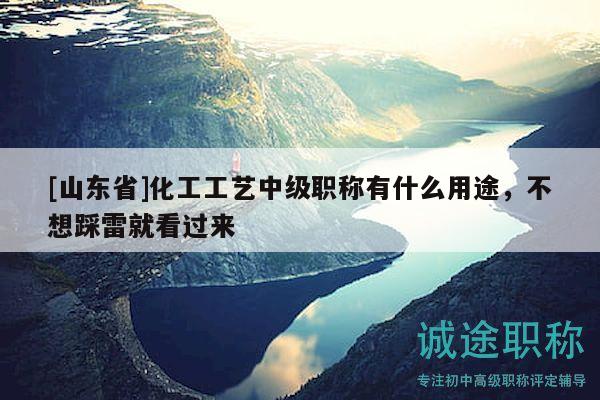 [山東省]化工工藝中級(jí)職稱有什么用途，不想踩雷就看過來