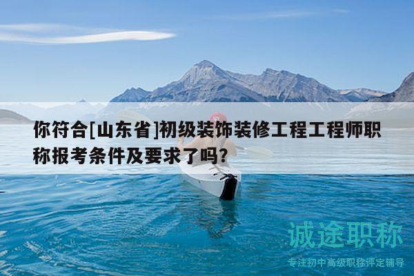 你符合[山東省]初級(jí)裝飾裝修工程工程師職稱報(bào)考條件及要求了嗎？