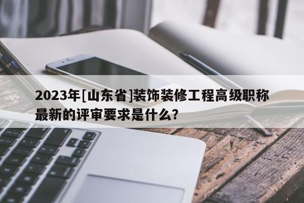 2023年[山東省]裝飾裝修工程高級職稱最新的評審要求是什么？