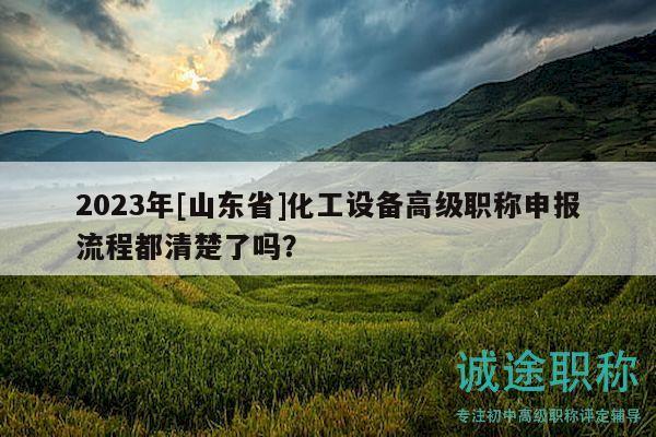 2023年[山東省]化工設(shè)備高級職稱申報流程都清楚了嗎？