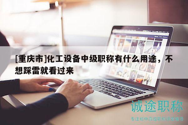 [重慶市]化工設(shè)備中級職稱有什么用途，不想踩雷就看過來