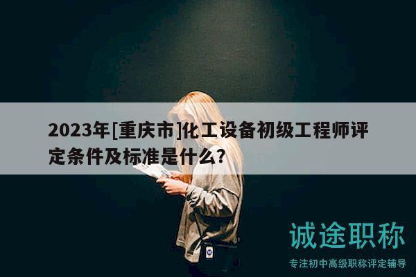 2023年[重慶市]化工設(shè)備初級工程師評定條件及標(biāo)準(zhǔn)是什么？