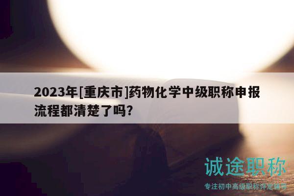 2023年[重慶市]藥物化學(xué)中級職稱申報(bào)流程都清楚了嗎？