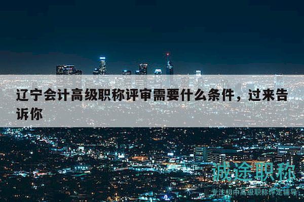 遼寧會(huì)計(jì)高級(jí)職稱評(píng)審需要什么條件，過(guò)來(lái)告訴你
