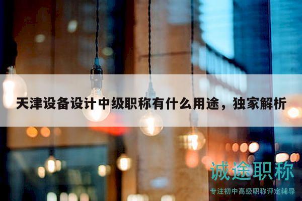 天津設(shè)備設(shè)計中級職稱有什么用途，獨家解析