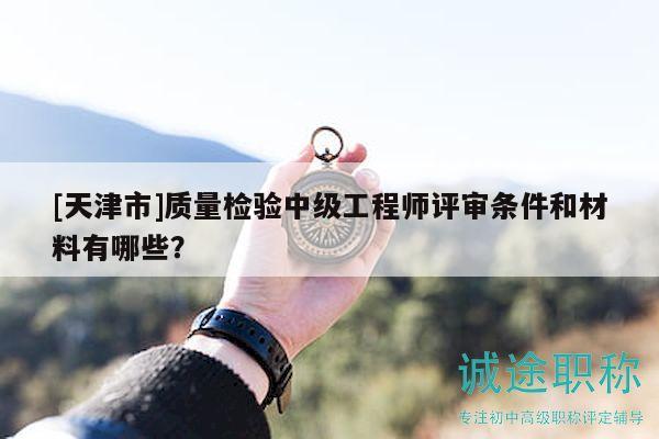 [天津市]質(zhì)量檢驗中級工程師評審條件和材料有哪些？