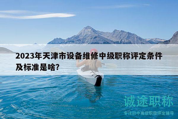 2023年天津市設備維修中級職稱評定條件及標準是啥？
