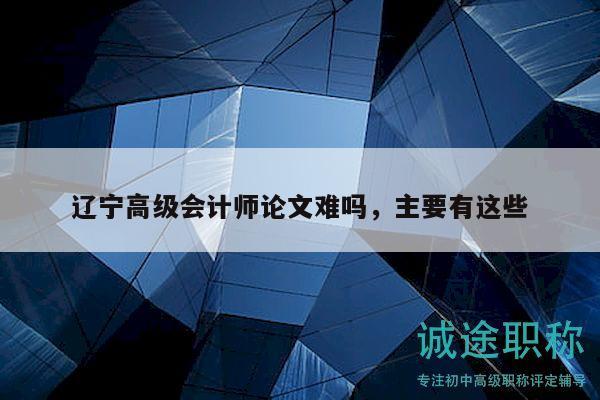 遼寧高級會計師論文難嗎，主要有這些