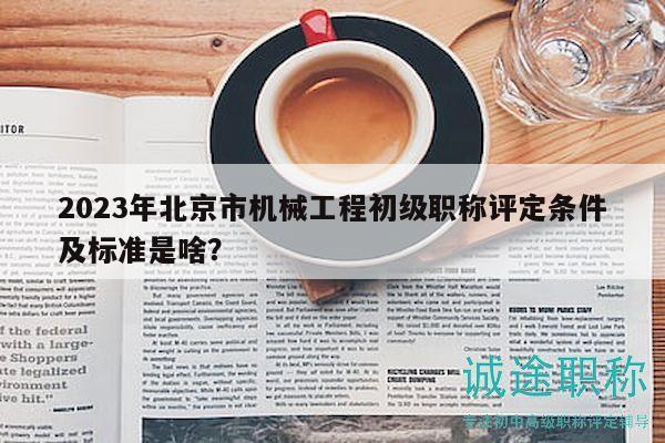 2023年北京市機械工程初級職稱評定條件及標準是啥？