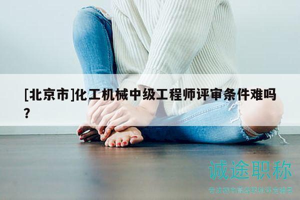 [北京市]化工機械中級工程師評審條件難嗎？