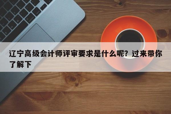 遼寧高級(jí)會(huì)計(jì)師評(píng)審要求是什么呢？過來帶你了解下