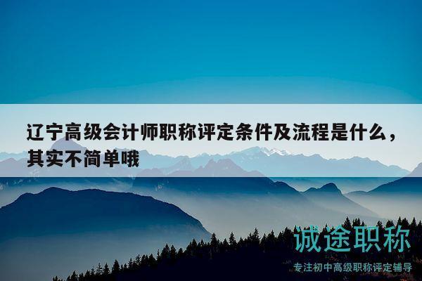 遼寧高級(jí)會(huì)計(jì)師職稱評(píng)定條件及流程是什么，其實(shí)不簡(jiǎn)單哦