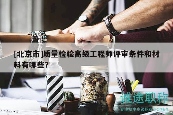 [北京市]質(zhì)量檢驗高級工程師評審條件和材料有哪些？