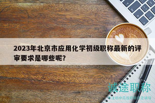 2023年北京市應(yīng)用化學(xué)初級(jí)職稱最新的評(píng)審要求是哪些呢？