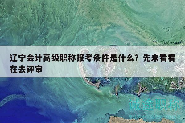 遼寧會(huì)計(jì)高級(jí)職稱報(bào)考條件是什么？先來(lái)看看在去評(píng)審