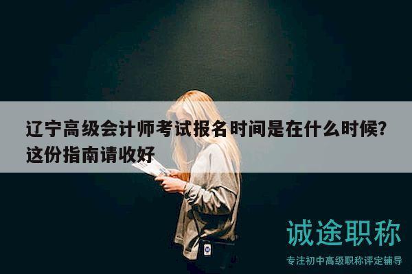 遼寧高級(jí)會(huì)計(jì)師考試報(bào)名時(shí)間是在什么時(shí)候？這份指南請(qǐng)收好