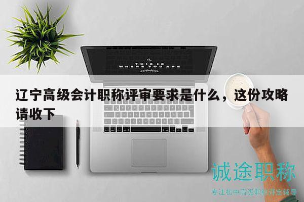 遼寧高級會計職稱評審要求是什么，這份攻略請收下