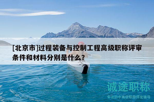 [北京市]過程裝備與控制工程高級職稱評審條件和材料分別是什么？