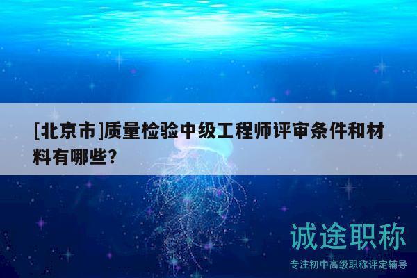 [北京市]質(zhì)量檢驗中級工程師評審條件和材料有哪些？