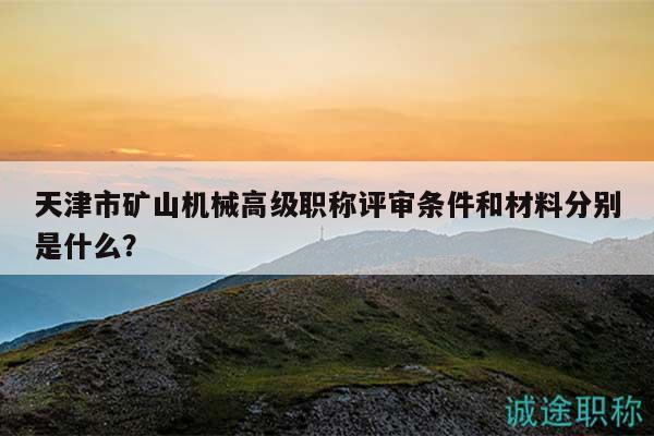 天津市礦山機(jī)械高級(jí)職稱評(píng)審條件和材料分別是什么？