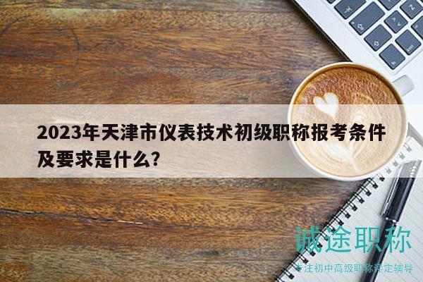 2023年天津市儀表技術(shù)初級職稱報考條件及要求是什么？