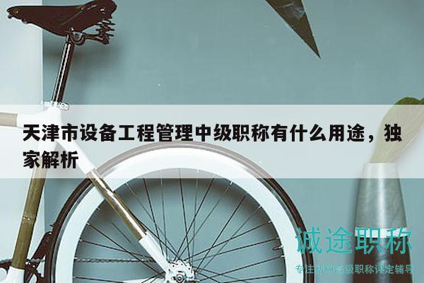 天津市設(shè)備工程管理中級職稱有什么用途，獨(dú)家解析