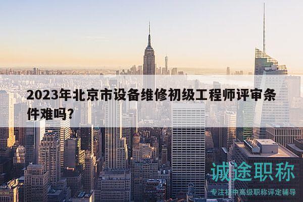 2023年北京市設(shè)備維修初級工程師評審條件難嗎？
