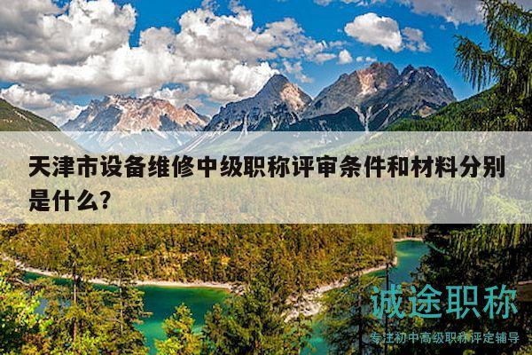 天津市設(shè)備維修中級職稱評審條件和材料分別是什么？