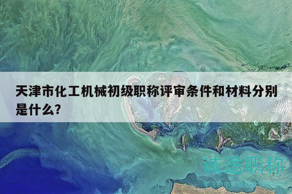 天津市化工機(jī)械初級(jí)職稱評(píng)審條件和材料分別是什么？