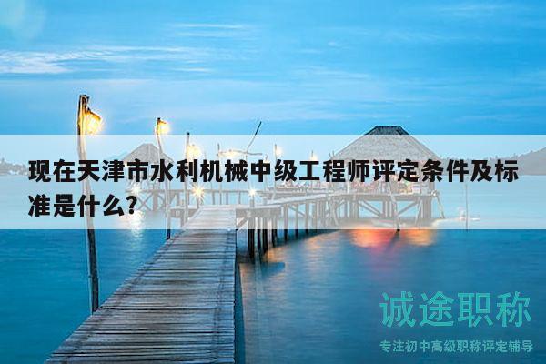 現(xiàn)在天津市水利機械中級工程師評定條件及標準是什么？