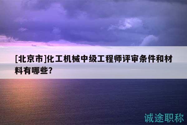 [北京市]化工機(jī)械中級工程師評審條件和材料有哪些？