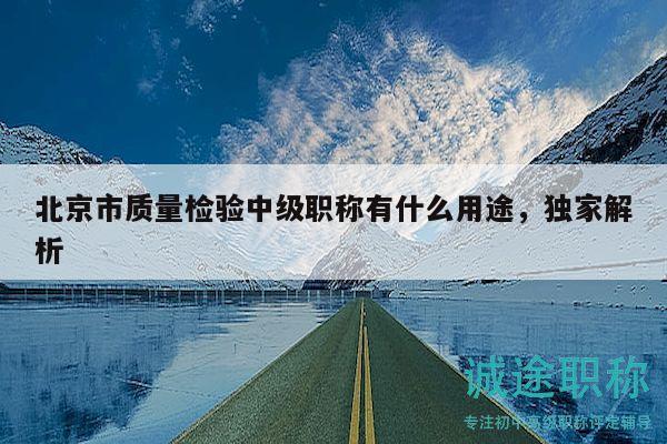 北京市質(zhì)量檢驗中級職稱有什么用途，獨家解析