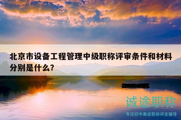 北京市設(shè)備工程管理中級(jí)職稱評(píng)審條件和材料分別是什么？