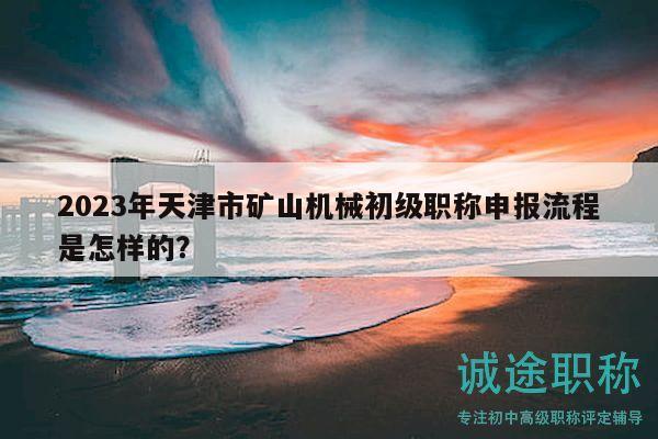 2023年天津市礦山機械初級職稱申報流程是怎樣的？