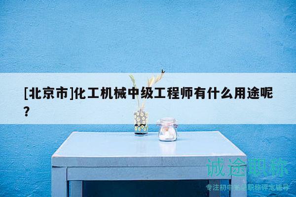 [北京市]化工機(jī)械中級工程師有什么用途呢？