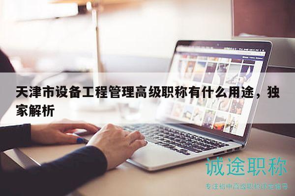 天津市設(shè)備工程管理高級(jí)職稱有什么用途，獨(dú)家解析