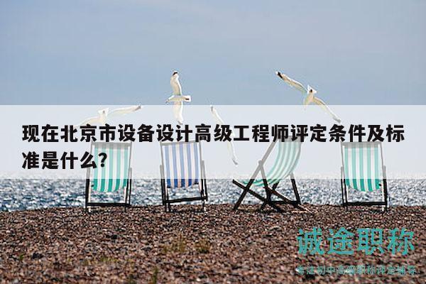 現(xiàn)在北京市設(shè)備設(shè)計(jì)高級(jí)工程師評(píng)定條件及標(biāo)準(zhǔn)是什么？