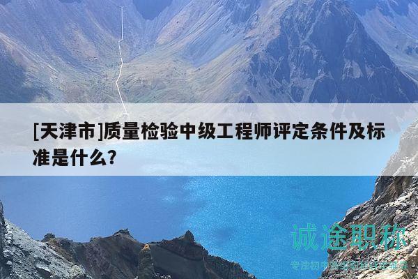 [天津市]質(zhì)量檢驗中級工程師評定條件及標準是什么？