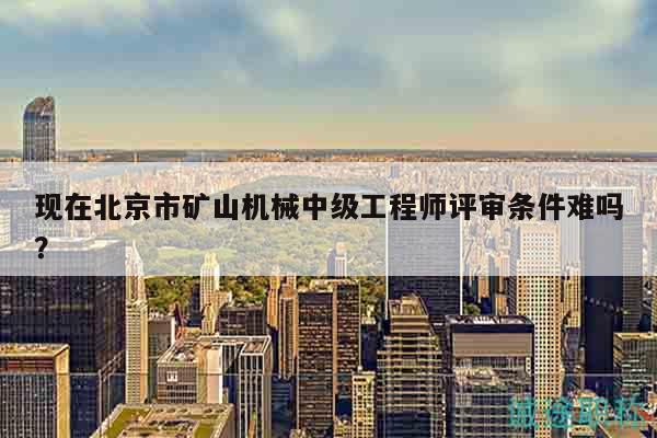 現(xiàn)在北京市礦山機(jī)械中級(jí)工程師評(píng)審條件難嗎？
