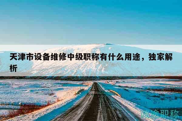 天津市設(shè)備維修中級職稱有什么用途，獨家解析